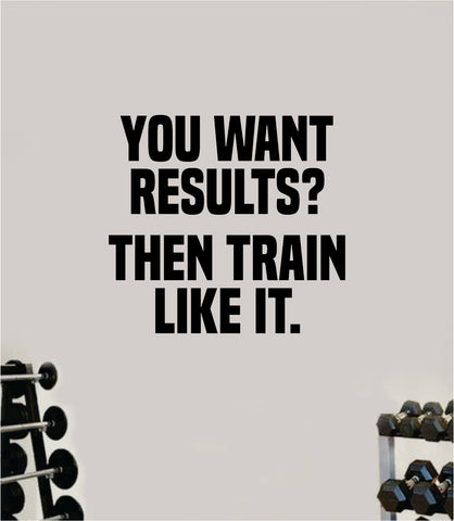 You Want Results Then Train Like It Wall Decal Home Decor Bedroom Room Vinyl Sticker Art Teen Work Out Quote Gym Girls Fitness Lift Strong Inspirational Motivational Health