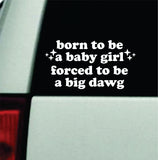 Born To Be A Baby Girl Forced To Be A Big Dawg Car Decal Bumper Sticker Truck Mirror Window Windshield Girls Cute Funny Meme