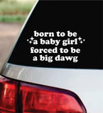 Born To Be A Baby Girl Forced To Be A Big Dawg Car Decal Bumper Sticker Truck Mirror Window Windshield Girls Cute Funny Meme