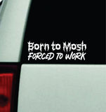Born to Mosh Forced to Work Car Decal Truck Window Windshield Mirror Rearview JDM Bumper Sticker Vinyl Quote Girls Funny Men Music Emo Goth Hardcore Metal Rock Blegh (Copy) (Copy)