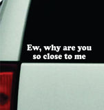 Ew Why Are You So Close To Me Car Decal Truck Mirror Window Windshield Bumper Sticker Men Girls Funny Meme
