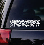 I Grew Up Without It So I Had To Go Get It Car Decal Bumper Sticker Truck Mirror Window Windshield Men JDM Dolph