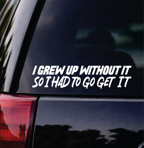 I Grew Up Without It So I Had To Go Get It Car Decal Bumper Sticker Truck Mirror Window Windshield Men JDM Dolph