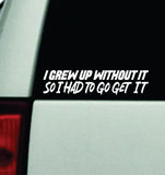 I Grew Up Without It So I Had To Go Get It Car Decal Bumper Sticker Truck Mirror Window Windshield Men JDM Dolph