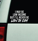 I May Be Low Income But I'll Never Be Low In Cum Car Decal Truck Mirror Window Windshield JDM Bumper Sticker Vinyl Quote Men Girls Funny Club Meets Racing