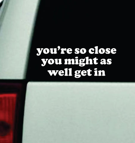 You're So Close Get In Car Decal Truck Mirror Window Windshield Bumper Sticker Men Girls Funny