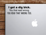 I Got a Dig Bick Laptop Apple Macbook Car Quote Wall Decor Decal Sticker Art Vinyl Inspirational Motivational Good Vibes Adult Funny
