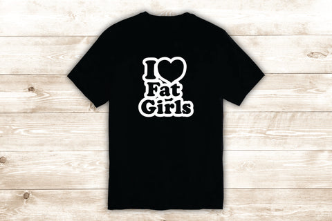 I Love Fat Girls T-Shirt Tee Shirt Vinyl Heat Press Custom Inspirational Quote Teen Funny