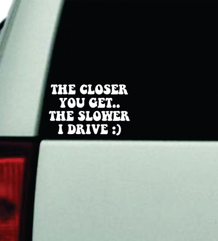 The Closer You Get Slower I Drive v2 Wall Decal Car Truck Window Windshield JDM Bumper Sticker Mirror Sticker Vinyl Quote Drift Boy Girl Funny Sadboys Japanese Racing Men Broken Heart Club