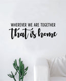 Wherever We are Together That is Home Wall Decal Sticker Vinyl Art Bedroom Living Room Decor Decoration Teen Quote Inspirational Motivational Marriage Kids Son Daughter Siblings New Born