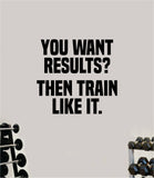 You Want Results Then Train Like It Wall Decal Home Decor Bedroom Room Vinyl Sticker Art Teen Work Out Quote Gym Girls Fitness Lift Strong Inspirational Motivational Health